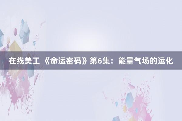 在线美工 《命运密码》第6集：能量气场的运化