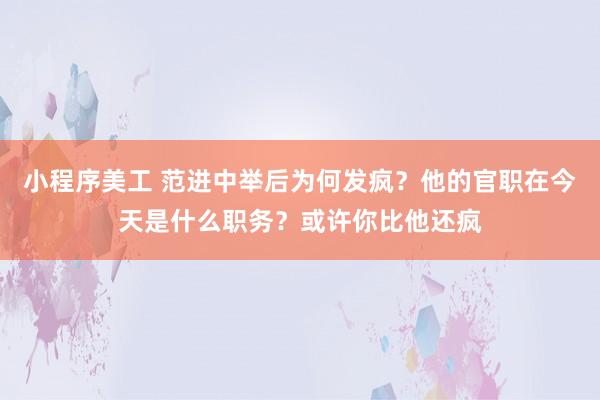 小程序美工 范进中举后为何发疯？他的官职在今天是什么职务？或许你比他还疯